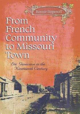From French Community to Missouri Town: Ste. Genevieve in the Nineteenth Century by Stepenoff, Bonnie