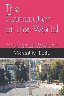 The Constitution of the World: Moving from many unsustainable constitutions, to just one Constitution of the World by Dediu, Michael M.