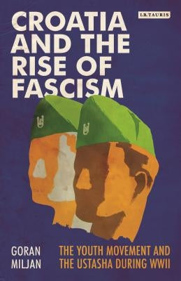 Croatia and the Rise of Fascism: The Youth Movement and the Ustasha During WWII by Miljan, Goran