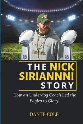 The Nick Sirianni Story: How an Underdog Coach Led the Philadelphia Eagles to Glory by Cole, Dante