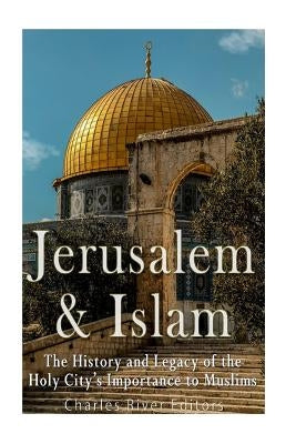 Jerusalem and Islam: The History and Legacy of the Holy City's Importance to Muslims by Charles River