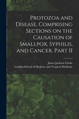 Protozoa and Disease, Comprising Sections on the Causation of Smallpox, Syphilis, and Cancer. Part II [electronic Resource] by Clarke, James Jackson