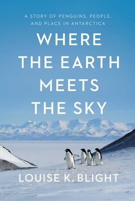 Where the Earth Meets the Sky: A Story of Penguins, People, and Place in Antarctica by Blight, Louise K.