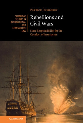 Rebellions and Civil Wars: State Responsibility for the Conduct of Insurgents by Dumberry, Patrick