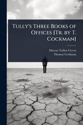 Tully's Three Books of Offices [Tr. by T. Cockman] by Cicero, Marcus Tullius