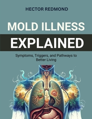 Mold Illness Explained: Symptoms, Triggers, and Pathways to Better Living by Redmond, Hector