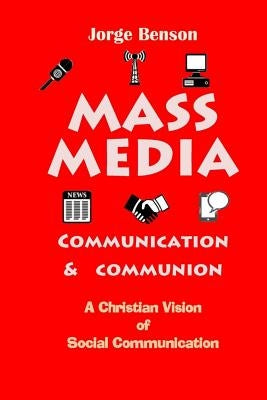 Mass Media, Communication and Communion: A Christian Vision of Social Communication by Benson, Jorge
