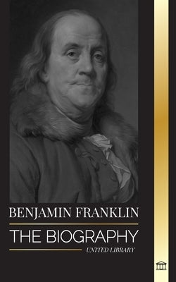 Benjamin Franklin: The Biography of the First American, Statesman during Revolution, Founding Father of the United States by Library, United