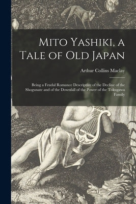Mito Yashiki, a Tale of Old Japan: Being a Feudal Romance Descriptive of the Decline of the Shogunate and of the Downfall of the Power of the Tokugawa by Maclay, Arthur Collins 1853-1930