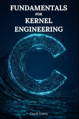 C Fundamentals for Kernel Engineering: Mastering Concurrency, Memory, and Performance Optimization in Modern Kernel-Level C by Gates, Cecil