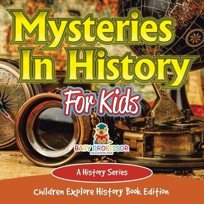 Mysteries In History For Kids: A History Series - Children Explore History Book Edition by Baby Professor
