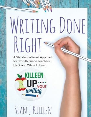 Writing Done Right: A Standards-Based Approach for 3rd-5th Grade Teachers (Black and White Version) by Killeen, Sean J.