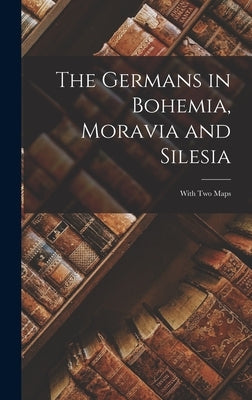 The Germans in Bohemia, Moravia and Silesia: With two Maps by Anonymous