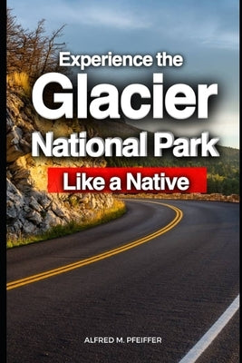 Experience the Glacier National Park Like a Native by Pfeiffer, Alfred M.