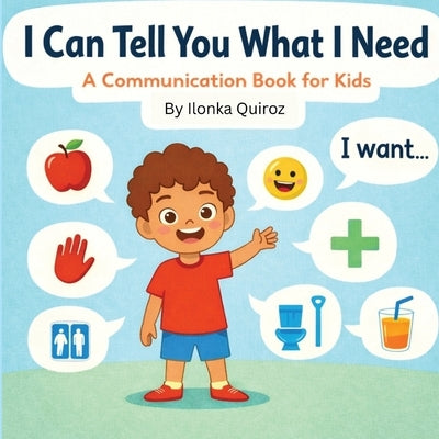 I Can Tell You What I Need: A Communication Book for Kids by Quiroz, Ilonka