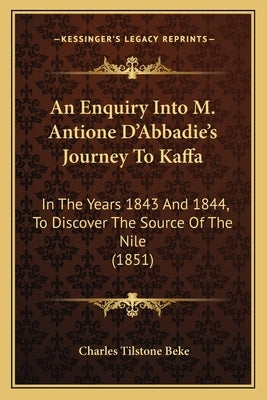 An Enquiry Into M. Antione D'Abbadie's Journey To Kaffa: In The Years 1843 And 1844, To Discover The Source Of The Nile (1851) by Beke, Charles Tilstone