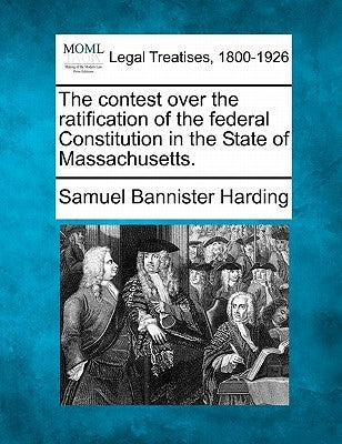 The Contest Over the Ratification of the Federal Constitution in the State of Massachusetts. by Harding, Samuel Bannister