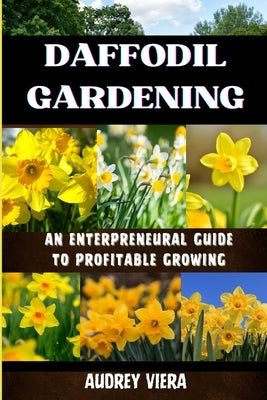 Daffodil Gardening: AN ENTERPRENEURAL GUIDE TO PROFITABLE GROWING: Maximizing Yields and Revenue: Expert Strategies for Thriving Daffodil Ventures by Viera, Audrey