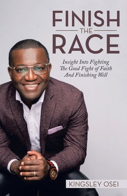 Finish the Race: Insight into Fighting the Good Fight of Faith and Finishing Well by Osei, Kingsley