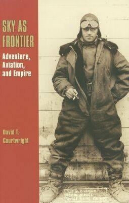 Sky as Frontier: Adventure, Aviation, and Empire by Courtwright, David T.