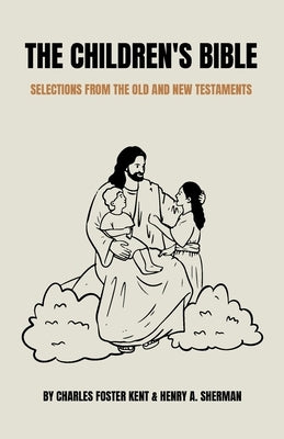 The Children's Bible: Selections from the Old and New Testaments by Kent, Charles Foster