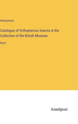 Catalogue of Orthopterous Insects in the Collection of the British Museum: Part I by Anonymous