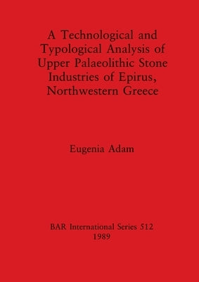 A Technological and Typological Analysis of Upper Palaeolithic Stone Industries of Epirius, Northwestern Greece by Adam, Eugenia