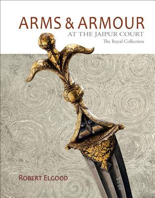 Arms & Armour: At the Jaipur Court, the Royal Collection by Elgood, Robert