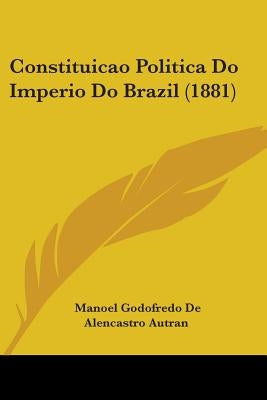 Constituicao Politica Do Imperio Do Brazil (1881) by Autran, Manoel Godofredo De Alencastro
