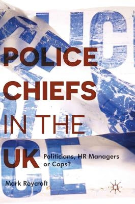 Police Chiefs in the UK: Politicians, HR Managers or Cops? by Roycroft, Mark