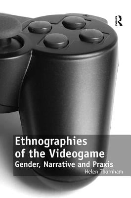 Ethnographies of the Videogame: Gender, Narrative and PRAXIS by Thornham, Helen