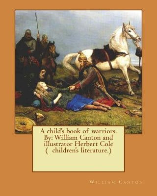 A child's book of warriors. By: William Canton and illustrator Herbert Cole ( children's literature.) by Cole, Herbert