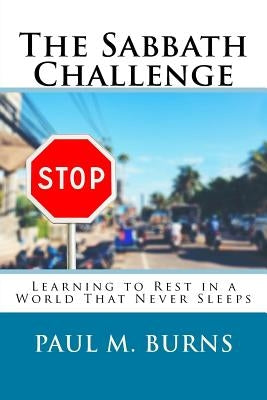 The Sabbath Challenge: Learning to Rest in a World That Never Sleeps by Burns, Paul M.