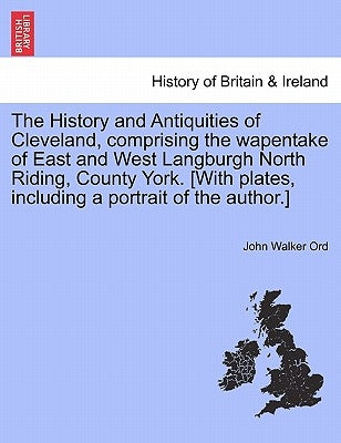 The History and Antiquities of Cleveland, comprising the wapentake of East and West Langburgh North Riding, County York. [With plates, including a por by Ord, John Walker