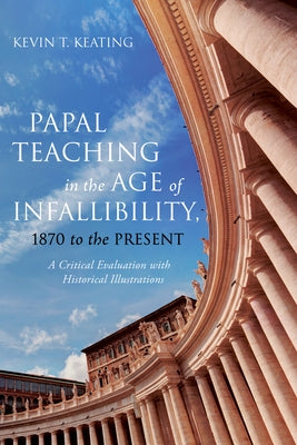 Papal Teaching in the Age of Infallibility, 1870 to the Present: A Critical Evaluation with Historical Illustrations by Keating, Kevin T.