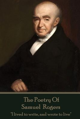 The Poetry Of Samuel Rogers: "I lived to write, and wrote to live" by Rogers, Samuel