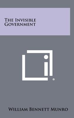 The Invisible Government by Munro, William Bennett