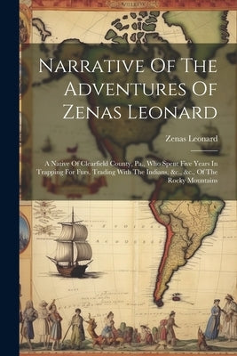 Narrative Of The Adventures Of Zenas Leonard: A Native Of Clearfield County, Pa., Who Spent Five Years In Trapping For Furs, Trading With The Indians, by 1809-1857, Leonard Zenas