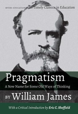 Pragmatism - A New Name for Some Old Ways of Thinking by William James: With a Critical Introduction by Eric C. Sheffield by James, William