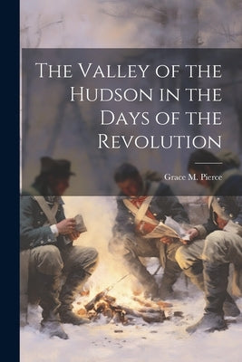 The Valley of the Hudson in the Days of the Revolution by Pierce, Grace M. [From Old Catalog]