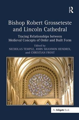 Bishop Robert Grosseteste and Lincoln Cathedral: Tracing Relationships between Medieval Concepts of Order and Built Form by Temple, Nicholas