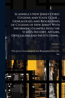 Scannell's New Jersey's First Citizens and State Guide ... Genealogies and Biographies of Citizens of New Jersey With Informing Glimpses Into the Stat by New Jersey Genealogical and Biographi
