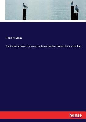 Practical and spherical astronomy, for the use chiefly of students in the universities by Main, Robert