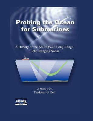 Probing the Ocean for Submarines: A History of the AN/SQS-26 Long Range, Echo-Ranging Sonar by Bell, Thaddeus G.