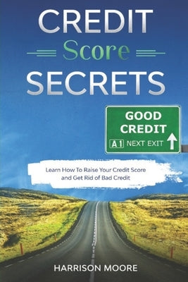 Credit Score Secrets: A Complete Step by Step Guide to Discover How To Fix, Repair and Raise Your Credit Score Quickly and Get Rid of Bad Cr by Moore, Harrison