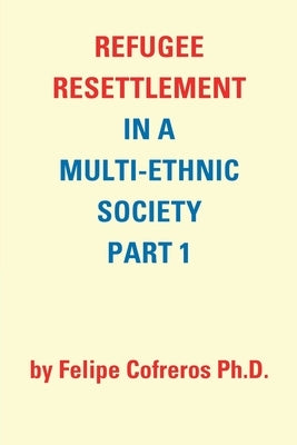 Refugee Resettlement in a Multi-Ethnic Society Part 1 by Felipe Cofreros Ph.D. by Cofreros, Felipe