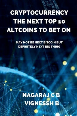 Cryptocurrency: The Next Top 10 Altcoins to Bet On: May not be next Bitcoin but definitely next Big thing by C. B., Nagaraj