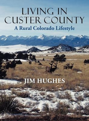 Living in Custer County: A Rural Colorado Lifestyle by Hughes, Jim