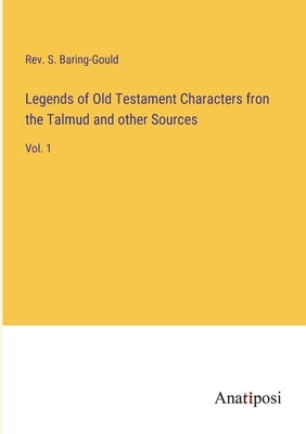 Legends of Old Testament Characters fron the Talmud and other Sources: Vol. 1 by Baring-Gould, S.