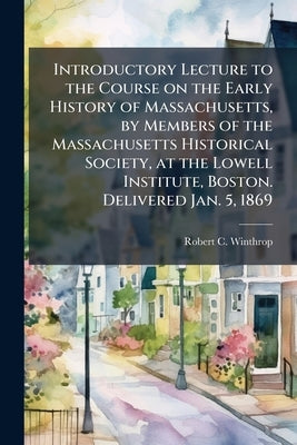 Introductory Lecture to the Course on the Early History of Massachusetts, by Members of the Massachusetts Historical Society, at the Lowell Institute, by Winthrop, Robert C. 1809-1894